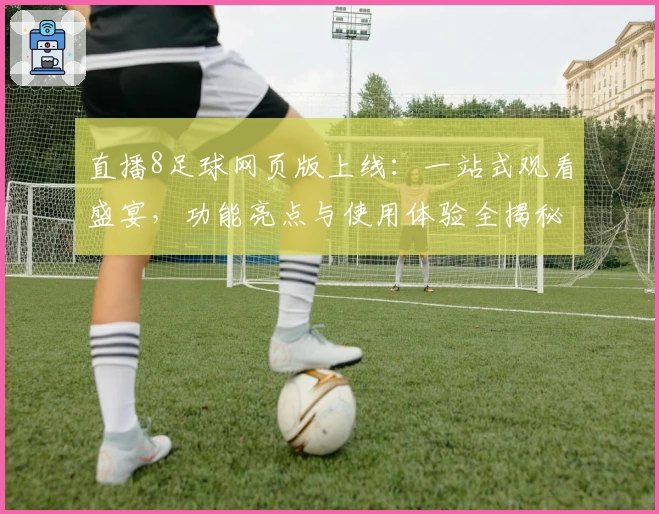 直播8足球网页版上线：一站式观看盛宴，功能亮点与使用体验全揭秘