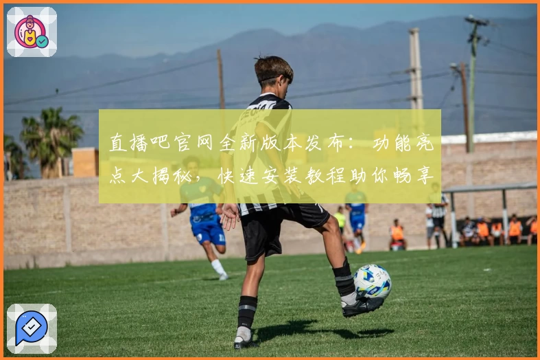 直播吧官网全新版本发布:功能亮点大揭秘,快速安装教程助你畅享精彩赛事