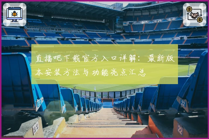 直播吧下载官方入口详解：最新版本安装方法与功能亮点汇总