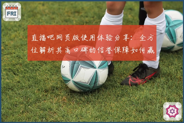 直播吧网页版使用体验分享：全方位解析其高口碑的信誉保障如何赢得用户信赖