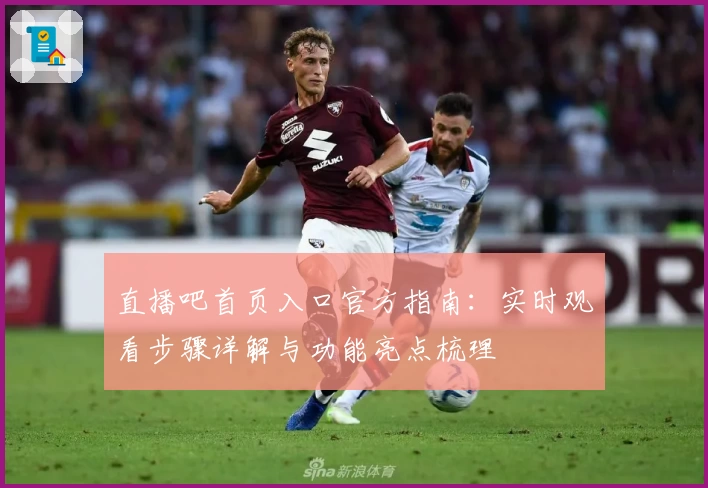 直播吧首页入口官方指南：实时观看步骤详解与功能亮点梳理