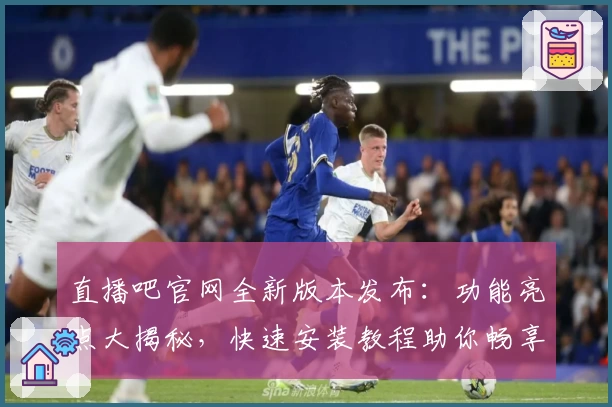 直播吧官网全新版本发布:功能亮点大揭秘,快速安装教程助你畅享精彩赛事