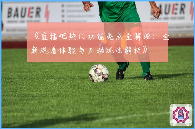 《直播吧热门功能亮点全解读：全新观看体验与互动玩法解析》