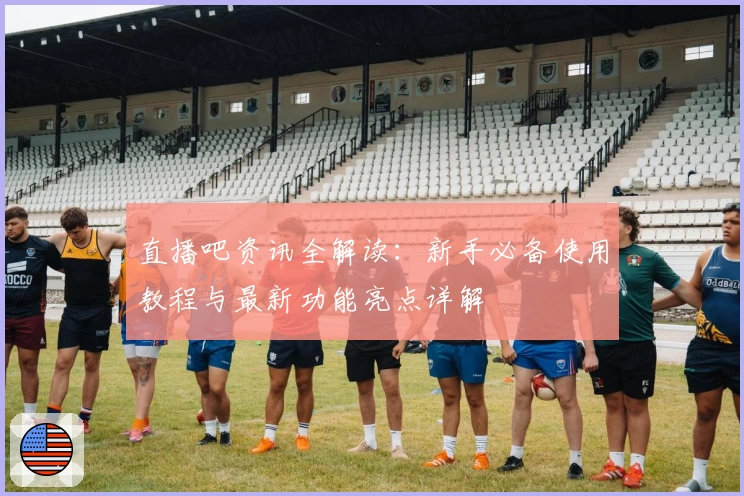 直播吧资讯全解读：新手必备使用教程与最新功能亮点详解