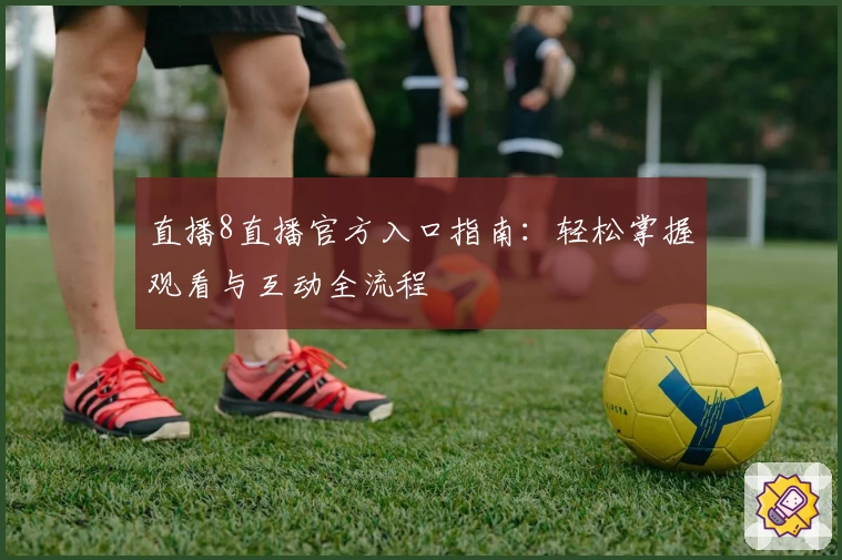 直播8直播官方入口指南：轻松掌握观看与互动全流程