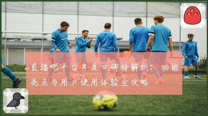 直播吧平台年度口碑榜解析：功能亮点与用户使用体验全攻略