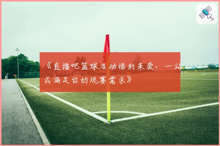 《直播吧篮球活动福利来袭,一站式满足你的观赛需求》