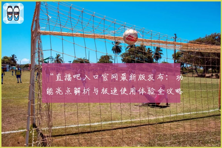 “直播吧入口官网最新版发布：功能亮点解析与极速使用体验全攻略”