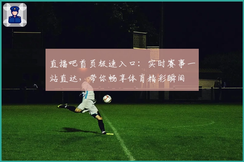 直播吧首页极速入口：实时赛事一站直达，带你畅享体育精彩瞬间