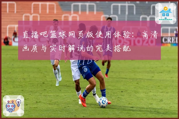 直播吧篮球网页版使用体验：高清画质与实时解说的完美搭配