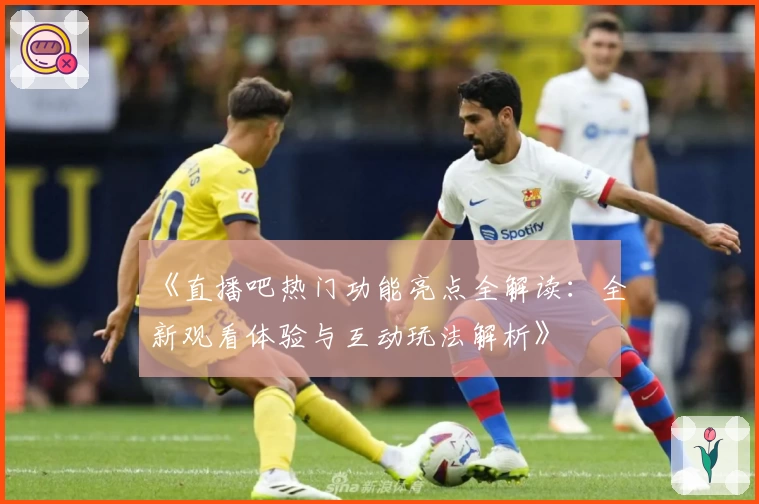 《直播吧热门功能亮点全解读：全新观看体验与互动玩法解析》