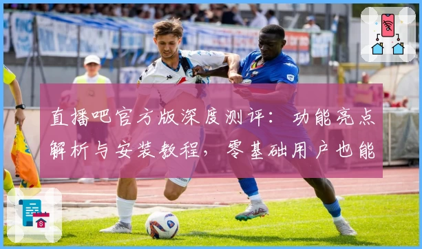 直播吧官方版深度测评：功能亮点解析与安装教程，零基础用户也能轻松开启体验