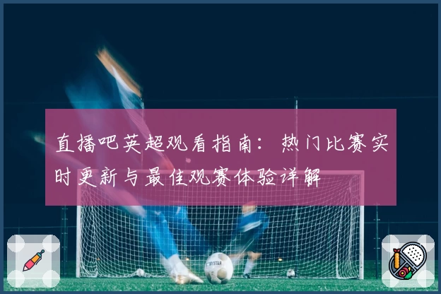 直播吧英超观看指南：热门比赛实时更新与最佳观赛体验详解