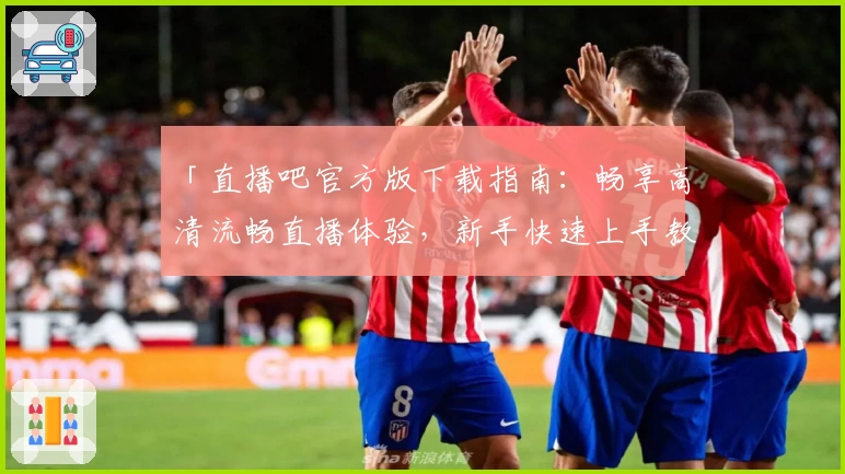 「直播吧官方版下载指南：畅享高清流畅直播体验，新手快速上手教程」