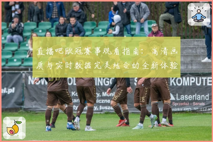 直播吧欧冠赛事观看指南：高清画质与实时数据完美结合的全新体验