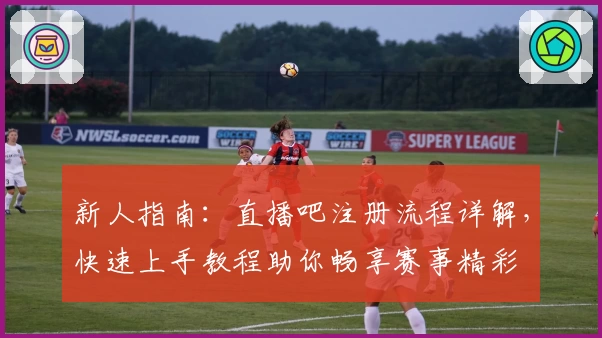 新人指南：直播吧注册流程详解，快速上手教程助你畅享赛事精彩