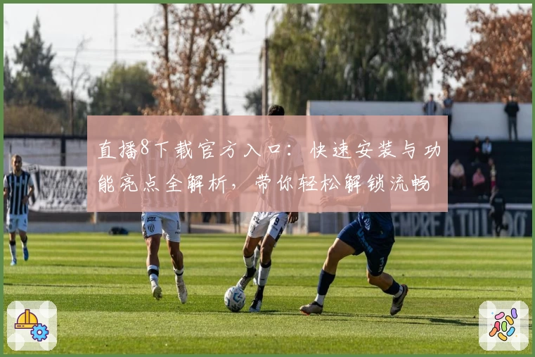 直播8下载官方入口：快速安装与功能亮点全解析，带你轻松解锁流畅观赛新体验