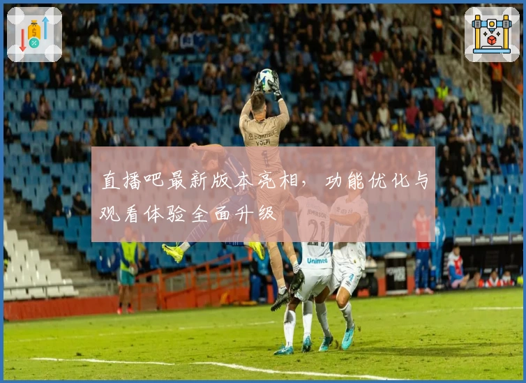 直播吧最新版本亮相，功能优化与观看体验全面升级