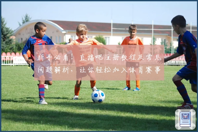 新手必看！直播吧注册教程及常见问题解析，让你轻松加入体育赛事直播社区