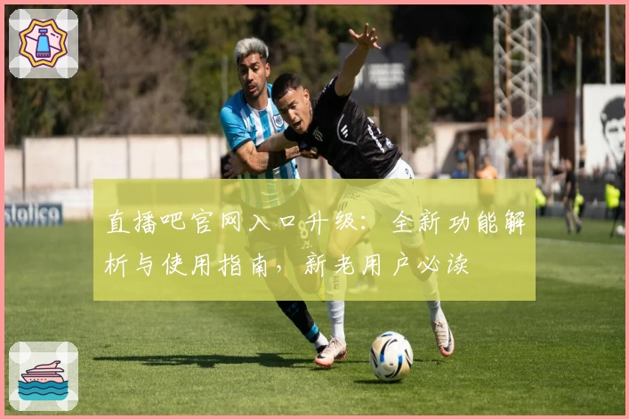 直播吧官网入口升级：全新功能解析与使用指南，新老用户必读