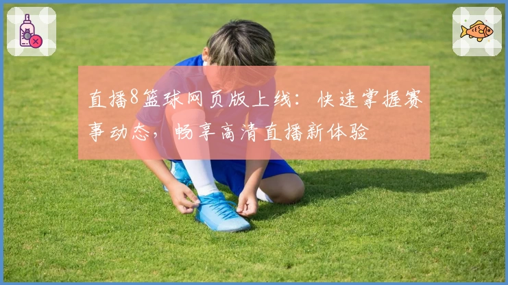 直播8篮球网页版上线：快速掌握赛事动态，畅享高清直播新体验