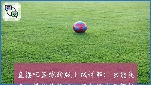 直播吧篮球新版上线详解：功能亮点、操作体验与注册教程全面解析