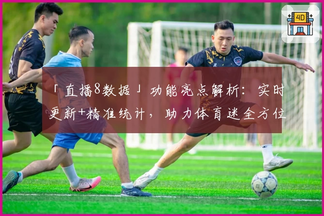 「直播8数据」功能亮点解析：实时更新+精准统计，助力体育迷全方位掌握赛事动态