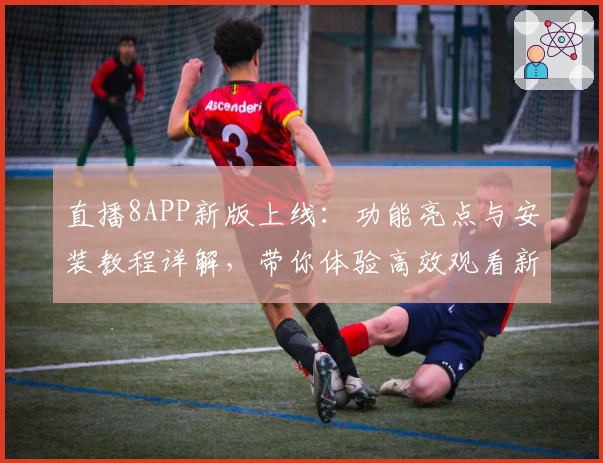 直播8APP新版上线：功能亮点与安装教程详解，带你体验高效观看新模式