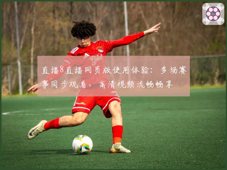 直播8直播网页版使用体验：多场赛事同步观看，高清视频流畅畅享