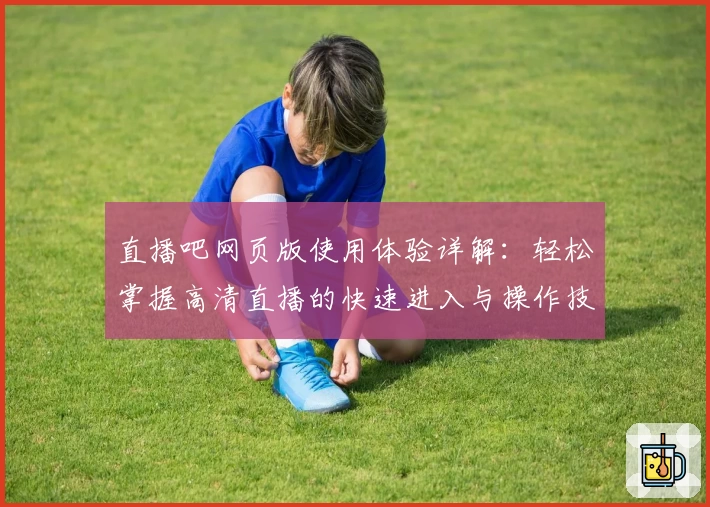 直播吧网页版使用体验详解：轻松掌握高清直播的快速进入与操作技巧