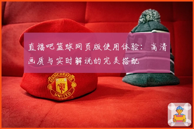 直播吧篮球网页版使用体验：高清画质与实时解说的完美搭配
