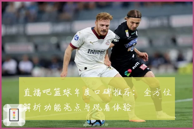 直播吧篮球年度口碑推荐：全方位解析功能亮点与观看体验