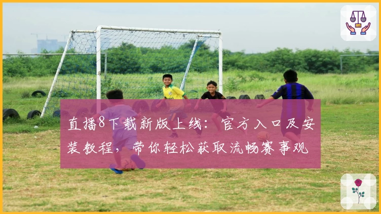 直播8下载新版上线：官方入口及安装教程，带你轻松获取流畅赛事观看体验