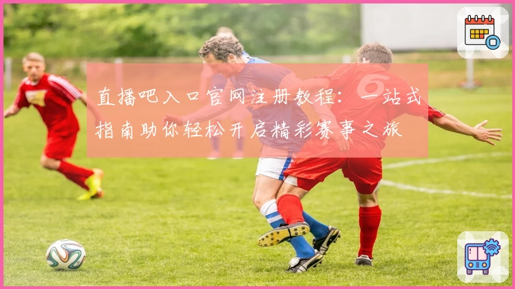 直播吧入口官网注册教程：一站式指南助你轻松开启精彩赛事之旅