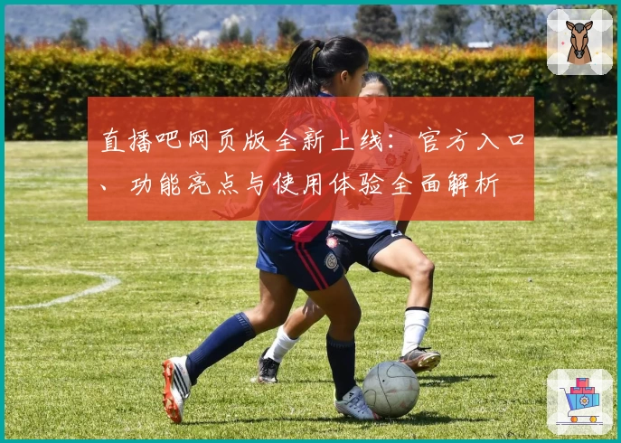 直播吧网页版全新上线:官方入口、功能亮点与使用体验全面解析
