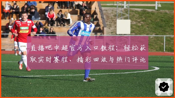 直播吧中超官方入口教程：轻松获取实时赛程、精彩回放与热门评论解析