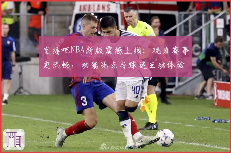 直播吧NBA新版震撼上线：观看赛事更流畅，功能亮点与球迷互动体验一览