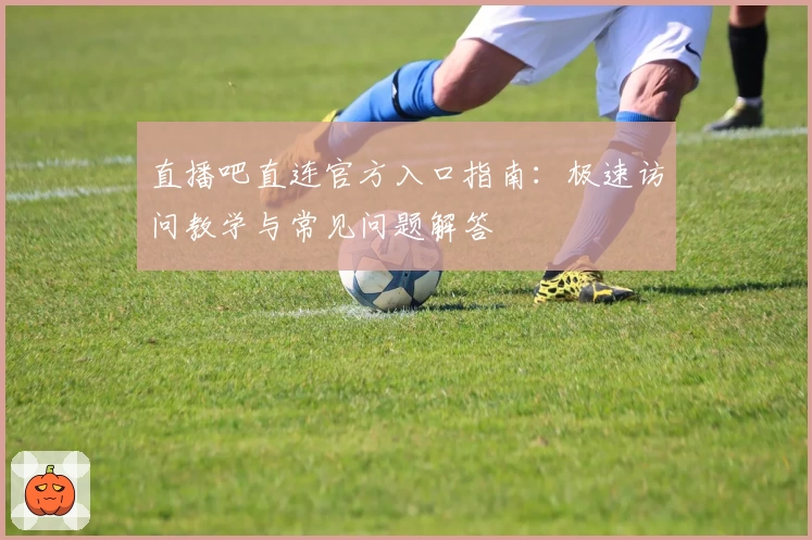 直播吧直连官方入口指南：极速访问教学与常见问题解答