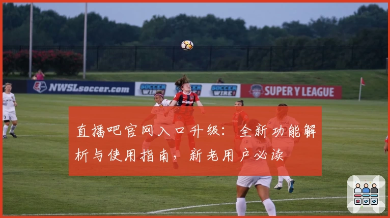 直播吧官网入口升级：全新功能解析与使用指南，新老用户必读
