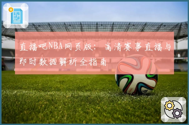 直播吧NBA网页版：高清赛事直播与即时数据解析全指南