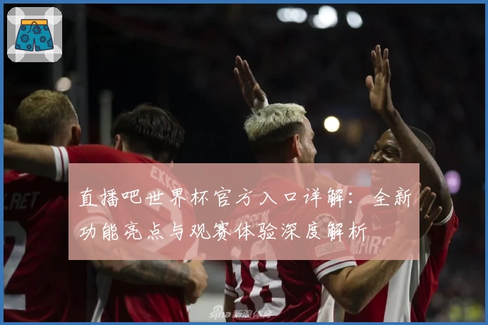 直播吧世界杯官方入口详解：全新功能亮点与观赛体验深度解析