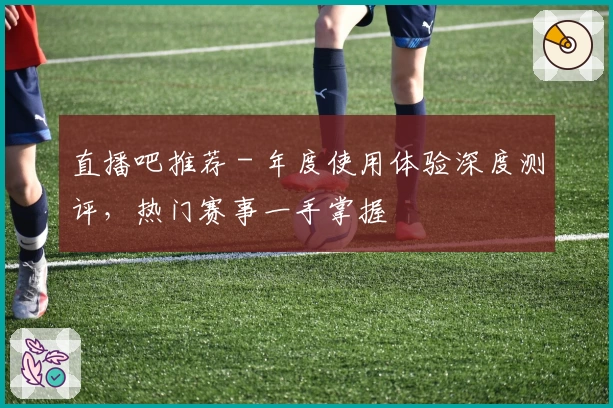 直播吧推荐 - 年度使用体验深度测评，热门赛事一手掌握