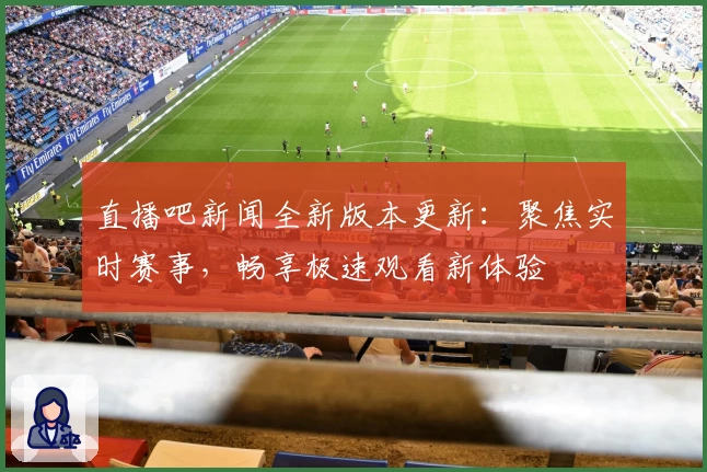 直播吧新闻全新版本更新：聚焦实时赛事，畅享极速观看新体验