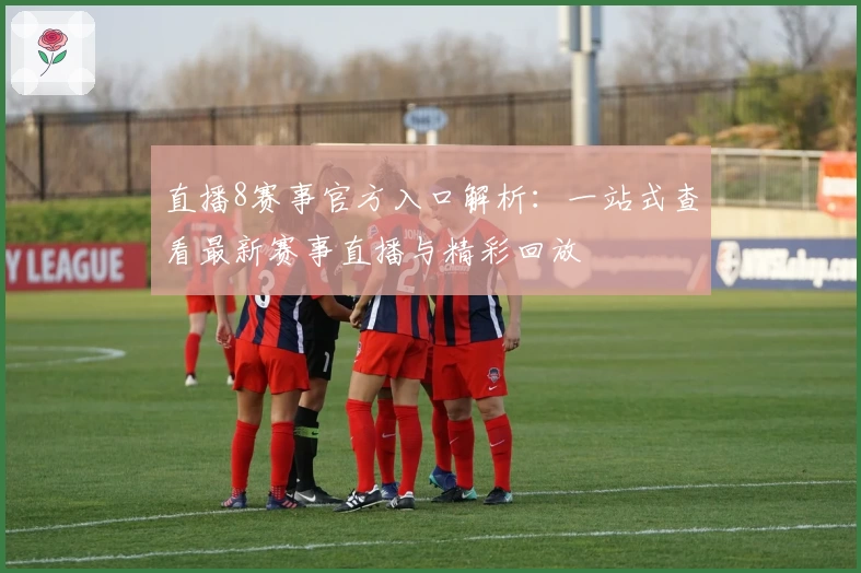 直播8赛事官方入口解析：一站式查看最新赛事直播与精彩回放