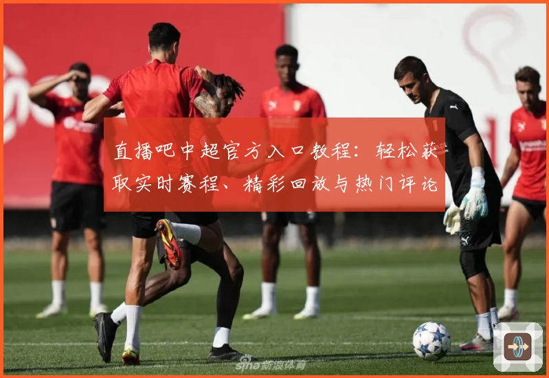 直播吧中超官方入口教程：轻松获取实时赛程、精彩回放与热门评论解析