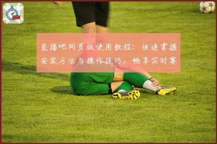 直播吧网页版使用教程：快速掌握安装方法与操作技巧，畅享实时赛事精彩