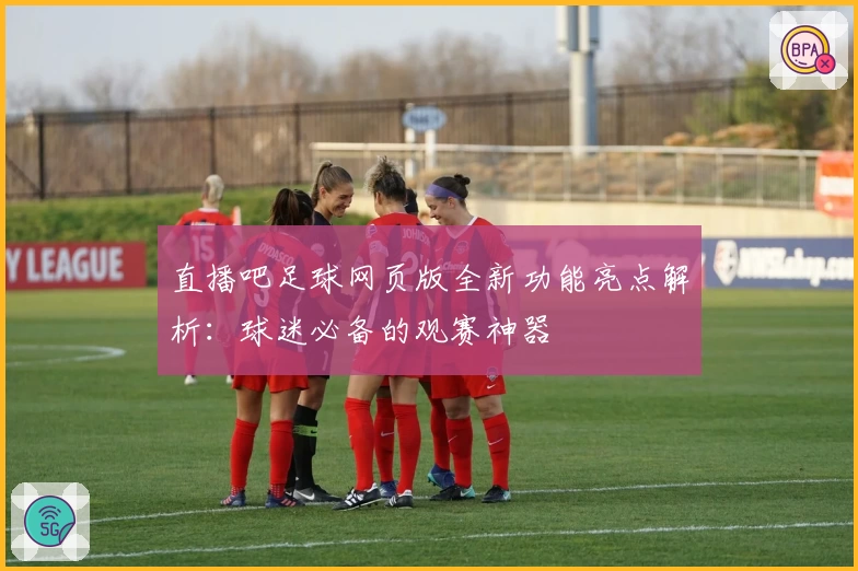 直播吧足球网页版全新功能亮点解析：球迷必备的观赛神器