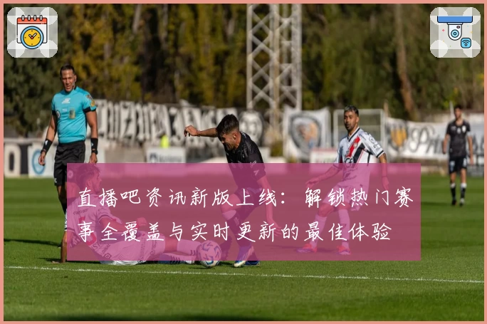直播吧资讯新版上线：解锁热门赛事全覆盖与实时更新的最佳体验