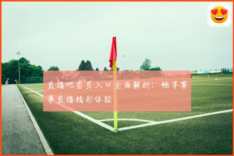 直播吧首页入口全面解析：畅享赛事直播精彩体验