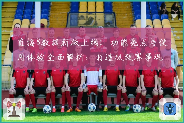 直播8数据新版上线：功能亮点与使用体验全面解析，打造极致赛事观战工具